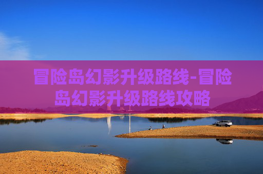 冒险岛幻影升级路线-冒险岛幻影升级路线攻略 冒险岛幻影升级路线-冒险岛幻影升级路线攻略