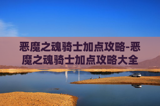 恶魔之魂骑士加点攻略-恶魔之魂骑士加点攻略大全 恶魔之魂骑士加点攻略-恶魔之魂骑士加点攻略大全