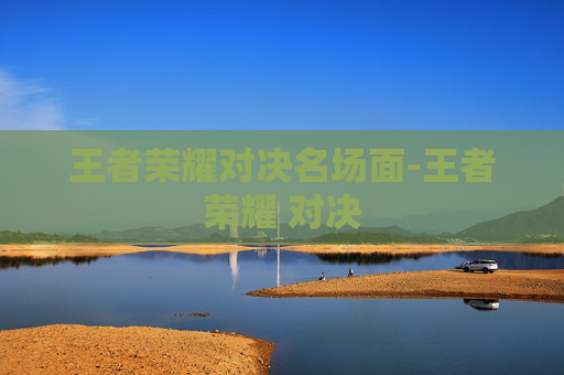 王者荣耀对决名场面-王者荣耀 对决