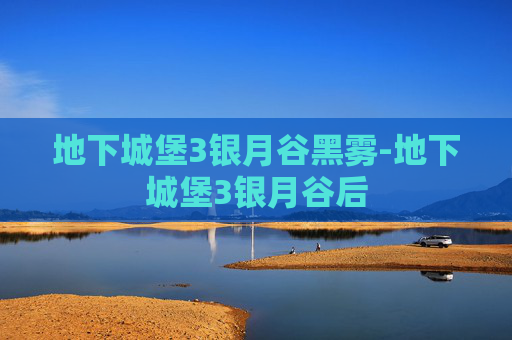 地下城堡3银月谷黑雾-地下城堡3银月谷后 地下城堡3银月谷黑雾-地下城堡3银月谷后