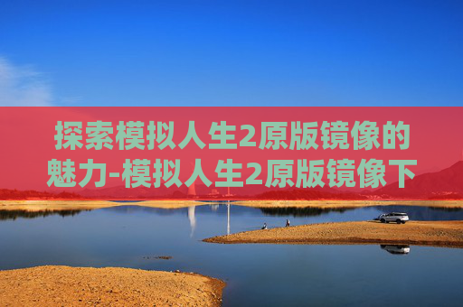 探索模拟人生2原版镜像的魅力-模拟人生2原版镜像下载 探索模拟人生2原版镜像的魅力-模拟人生2原版镜像下载