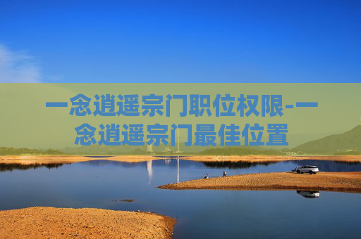 一念逍遥宗门职位权限-一念逍遥宗门最佳位置