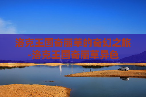 洛克王国奇丽草的奇幻之旅-洛克王国奇丽草异色 洛克王国奇丽草的奇幻之旅-洛克王国奇丽草异色
