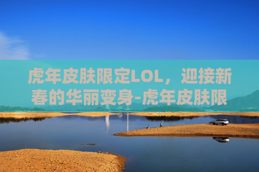 虎年皮肤限定LOL，迎接新春的华丽变身-虎年皮肤限定