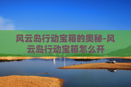 风云岛行动宝箱的奥秘-风云岛行动宝箱怎么开 风云岛行动宝箱的奥秘-风云岛行动宝箱怎么开