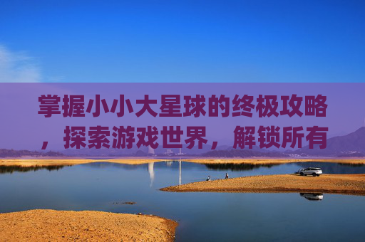 掌握小小大星球的终极攻略,探索游戏世界,解锁所有秘密-psp小小大星球1详细图文攻略 掌握小小大星球的终极攻略,探索游戏世界,解锁所有秘密-psp小小大星球1详细图文攻略
