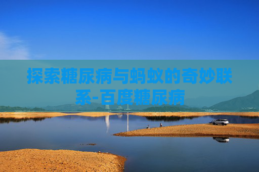 探索糖尿病与蚂蚁的奇妙联系-百度糖尿病 探索糖尿病与蚂蚁的奇妙联系-百度糖尿病