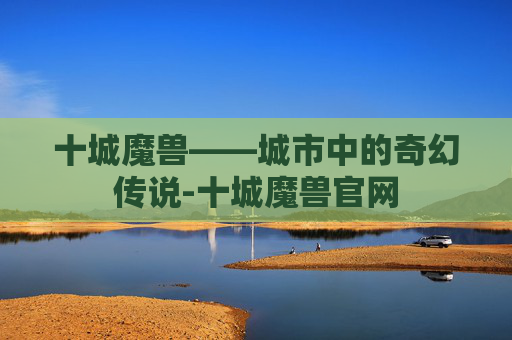 十城魔兽——城市中的奇幻传说-十城魔兽官网 十城魔兽——城市中的奇幻传说-十城魔兽官网