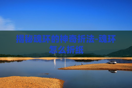 揭秘魂环的神奇折法-魂环怎么折纸 揭秘魂环的神奇折法-魂环怎么折纸