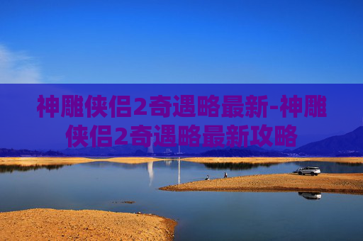 神雕侠侣2奇遇略最新-神雕侠侣2奇遇略最新攻略