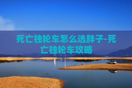 死亡独轮车怎么选胖子-死亡独轮车攻略 死亡独轮车怎么选胖子-死亡独轮车攻略