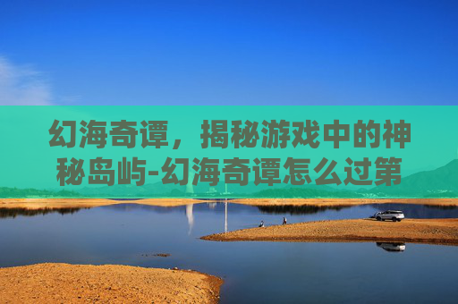 幻海奇谭,揭秘游戏中的神秘岛屿-幻海奇谭怎么过第二关 幻海奇谭,揭秘游戏中的神秘岛屿-幻海奇谭怎么过第二关