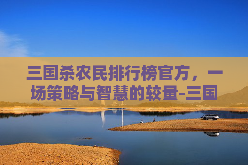 三国杀农民排行榜官方，一场策略与智慧的较量-三国杀农民排行榜官方下载