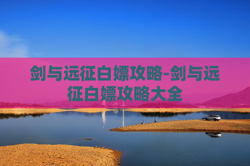 剑与远征白嫖攻略-剑与远征白嫖攻略大全