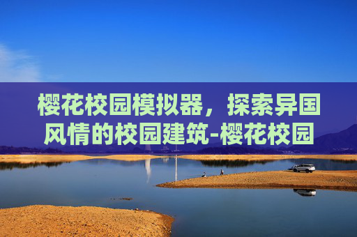 樱花校园模拟器,探索异国风情的校园建筑-樱花校园模拟器外国建筑下载中文 樱花校园模拟器,探索异国风情的校园建筑-樱花校园模拟器外国建筑下载中文