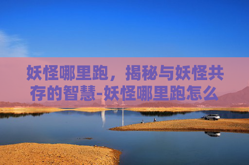 妖怪哪里跑，揭秘与妖怪共存的智慧-妖怪哪里跑怎么进