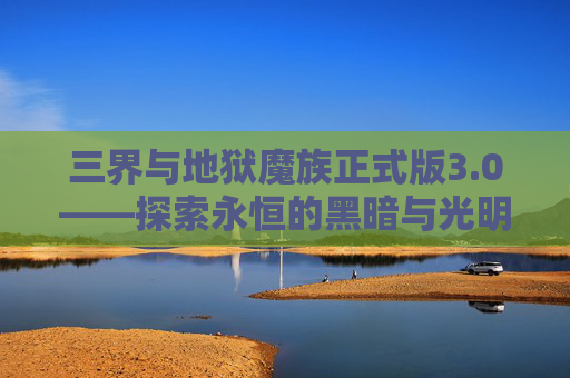 三界与地狱魔族正式版3.0——探索永恒的黑暗与光明-三界与地狱魔族正式版3.0攻略 三界与地狱魔族正式版3.0——探索永恒的黑暗与光明-三界与地狱魔族正式版3.0攻略