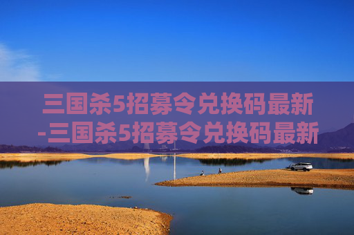 三国杀5招募令兑换码最新-三国杀5招募令兑换码最新在哪 三国杀5招募令兑换码最新-三国杀5招募令兑换码最新在哪