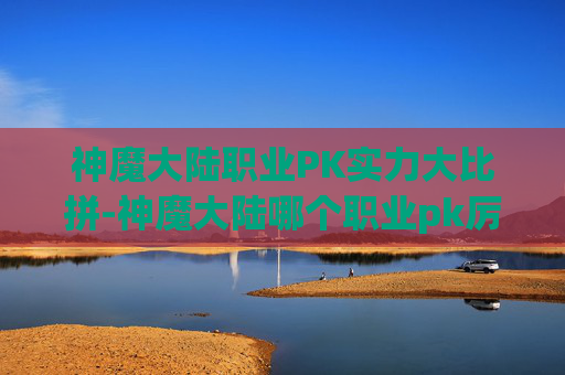 神魔大陆职业PK实力大比拼-神魔大陆哪个职业pk厉害一点 神魔大陆职业PK实力大比拼-神魔大陆哪个职业pk厉害一点