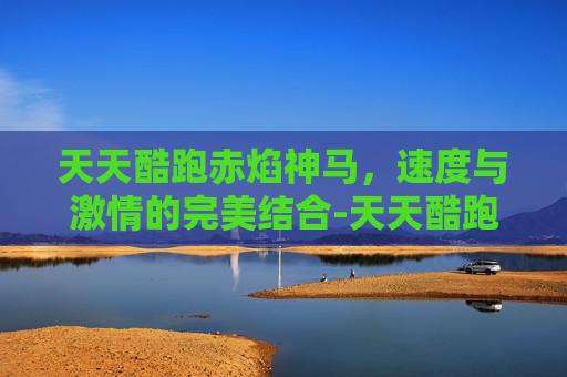 天天酷跑赤焰神马,速度与激情的完美结合-天天酷跑赤焰神马怎么获得 天天酷跑赤焰神马,速度与激情的完美结合-天天酷跑赤焰神马怎么获得