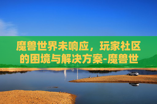 魔兽世界未响应,玩家社区的困境与解决方案-魔兽世界未响应无法关闭 魔兽世界未响应,玩家社区的困境与解决方案-魔兽世界未响应无法关闭