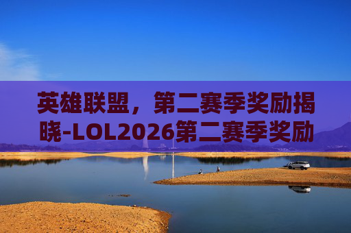 英雄联盟,第二赛季奖励揭晓-LOL2026第二赛季奖励 英雄联盟,第二赛季奖励揭晓-LOL2026第二赛季奖励