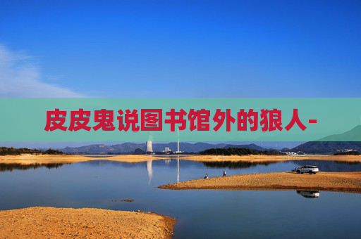 皮皮鬼说图书馆外的狼人- 皮皮鬼说图书馆外的狼人-