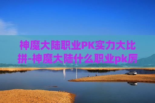 神魔大陆职业PK实力大比拼-神魔大陆什么职业pk厉害一点 神魔大陆职业PK实力大比拼-神魔大陆什么职业pk厉害一点