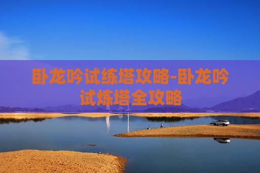 卧龙吟试练塔攻略-卧龙吟试炼塔全攻略 卧龙吟试练塔攻略-卧龙吟试炼塔全攻略