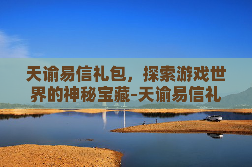 天谕易信礼包，探索游戏世界的神秘宝藏-天谕易信礼包怎么领