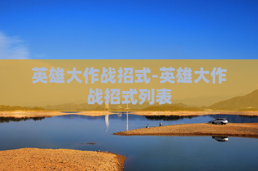 英雄大作战招式-英雄大作战招式列表 英雄大作战招式-英雄大作战招式列表