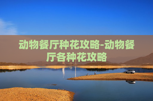 动物餐厅种花攻略-动物餐厅各种花攻略 动物餐厅种花攻略-动物餐厅各种花攻略