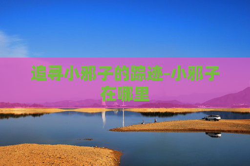 追寻小邪子的踪迹-小邪子在哪里 追寻小邪子的踪迹-小邪子在哪里