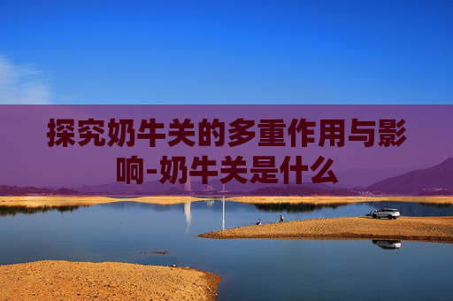 探究奶牛关的多重作用与影响-奶牛关是什么 探究奶牛关的多重作用与影响-奶牛关是什么