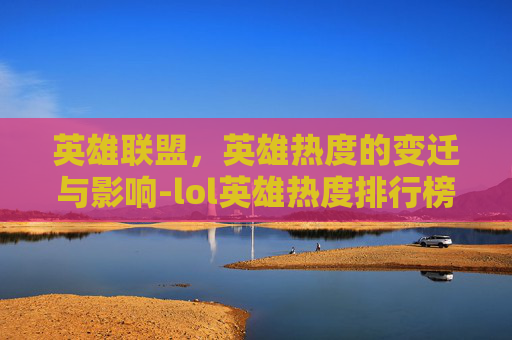英雄联盟，英雄热度的变迁与影响-lol英雄热度排行榜