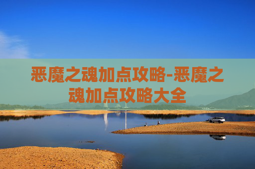 恶魔之魂加点攻略-恶魔之魂加点攻略大全 恶魔之魂加点攻略-恶魔之魂加点攻略大全