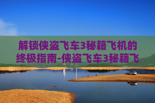 解锁侠盗飞车3秘籍飞机的终极指南-侠盗飞车3秘籍飞机怎么开 解锁侠盗飞车3秘籍飞机的终极指南-侠盗飞车3秘籍飞机怎么开
