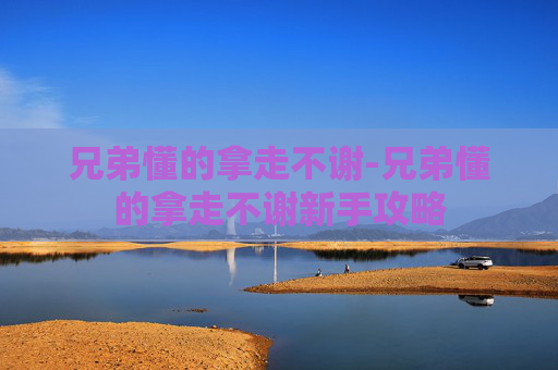 兄弟懂的拿走不谢-兄弟懂的拿走不谢新手攻略 兄弟懂的拿走不谢-兄弟懂的拿走不谢新手攻略