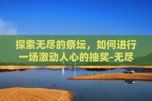 探索无尽的祭坛，如何进行一场激动人心的抽奖-无尽的祭坛怎么抽奖啊