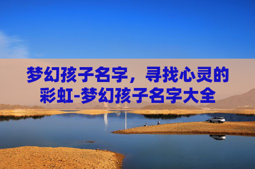 梦幻孩子名字,寻找心灵的彩虹-梦幻孩子名字大全 梦幻孩子名字,寻找心灵的彩虹-梦幻孩子名字大全