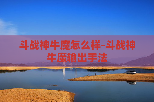 斗战神牛魔怎么样-斗战神牛魔输出手法