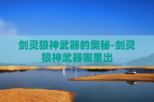 剑灵狼神武器的奥秘-剑灵狼神武器哪里出 剑灵狼神武器的奥秘-剑灵狼神武器哪里出