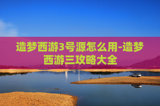 造梦西游3号源怎么用-造梦西游三攻略大全 造梦西游3号源怎么用-造梦西游三攻略大全