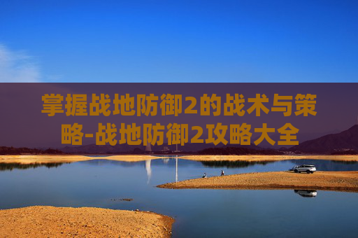 掌握战地防御2的战术与策略-战地防御2攻略大全 掌握战地防御2的战术与策略-战地防御2攻略大全