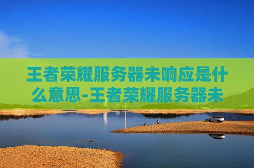 王者荣耀服务器未响应是什么意思-王者荣耀服务器未响应是什么意思啊 王者荣耀服务器未响应是什么意思-王者荣耀服务器未响应是什么意思啊