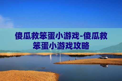 傻瓜救笨蛋小游戏-傻瓜救笨蛋小游戏攻略 傻瓜救笨蛋小游戏-傻瓜救笨蛋小游戏攻略