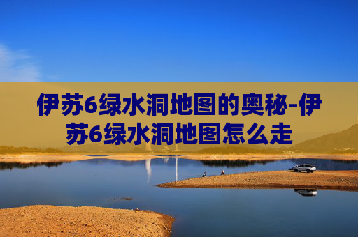 伊苏6绿水洞地图的奥秘-伊苏6绿水洞地图怎么走 伊苏6绿水洞地图的奥秘-伊苏6绿水洞地图怎么走
