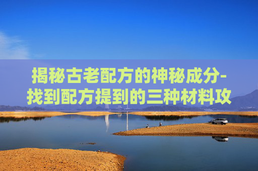 揭秘古老配方的神秘成分-找到配方提到的三种材料攻略 揭秘古老配方的神秘成分-找到配方提到的三种材料攻略