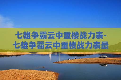 七雄争霸云中重楼战力表-七雄争霸云中重楼战力表最新 七雄争霸云中重楼战力表-七雄争霸云中重楼战力表最新