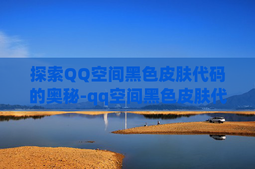 探索QQ空间黑色皮肤代码的奥秘-qq空间黑色皮肤代码是什么 探索QQ空间黑色皮肤代码的奥秘-qq空间黑色皮肤代码是什么